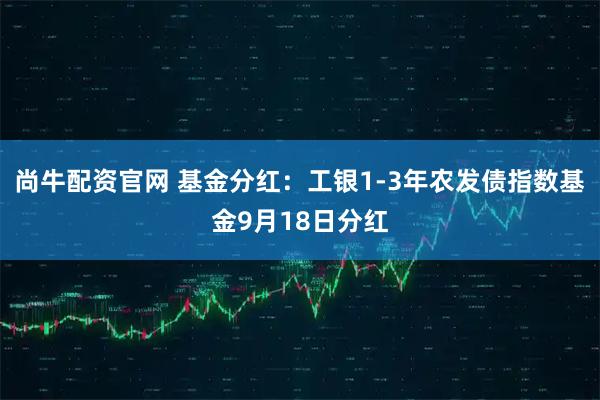 尚牛配资官网 基金分红：工银1-3年农发债指数基金9月18日分红