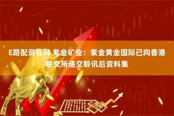 E路配资官网 紫金矿业：紫金黄金国际已向香港联交所递交聆讯后资料集