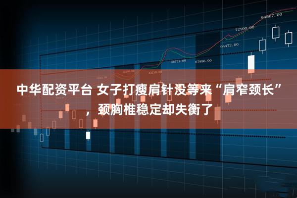 中华配资平台 女子打瘦肩针没等来“肩窄颈长”，颈胸椎稳定却失衡了