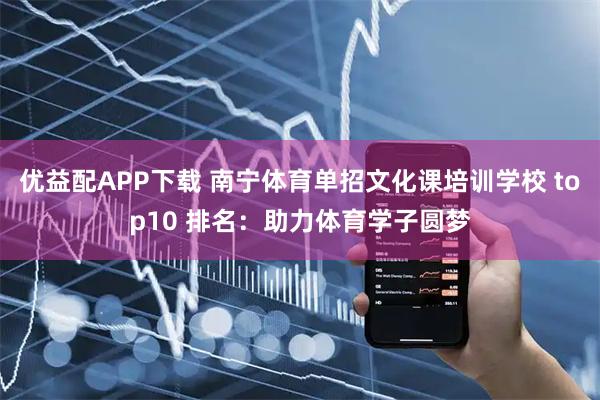 优益配APP下载 南宁体育单招文化课培训学校 top10 排名：助力体育学子圆梦