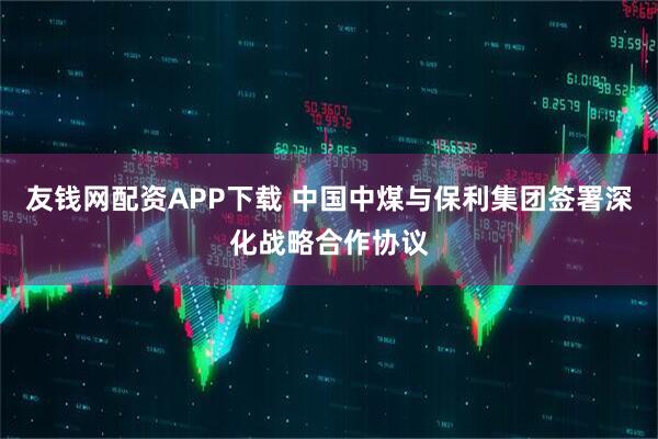 友钱网配资APP下载 中国中煤与保利集团签署深化战略合作协议