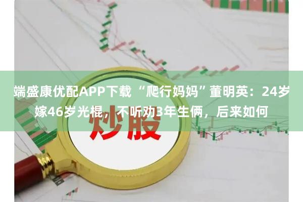 端盛康优配APP下载 “爬行妈妈”董明英：24岁嫁46岁光棍，不听劝3年生俩，后来如何