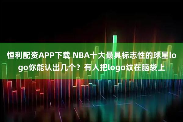 恒利配资APP下载 NBA十大最具标志性的球星logo你能认出几个？有人把logo纹在脑袋上