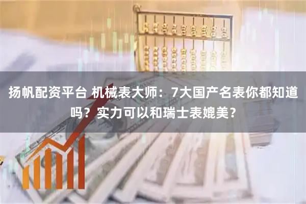 扬帆配资平台 机械表大师：7大国产名表你都知道吗？实力可以和瑞士表媲美？