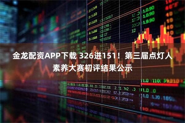 金龙配资APP下载 326进151！第三届点灯人素养大赛初评结果公示