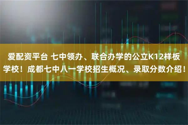 爱配资平台 七中领办、联合办学的公立K12样板学校！成都七中八一学校招生概况、录取分数介绍！