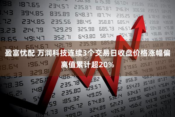 盈富忧配 万润科技连续3个交易日收盘价格涨幅偏离值累计超20%