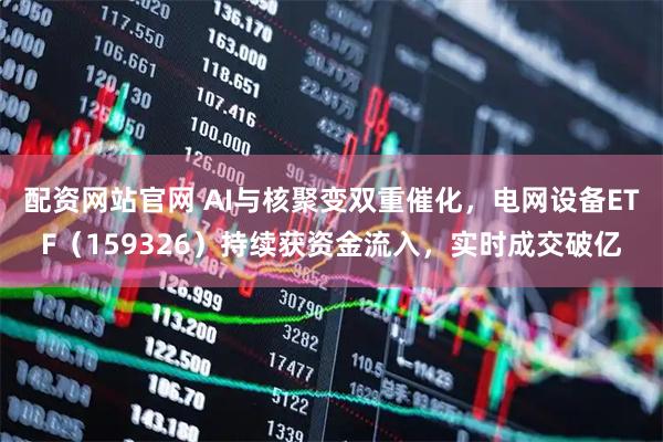 配资网站官网 AI与核聚变双重催化，电网设备ETF（159326）持续获资金流入，实时成交破亿