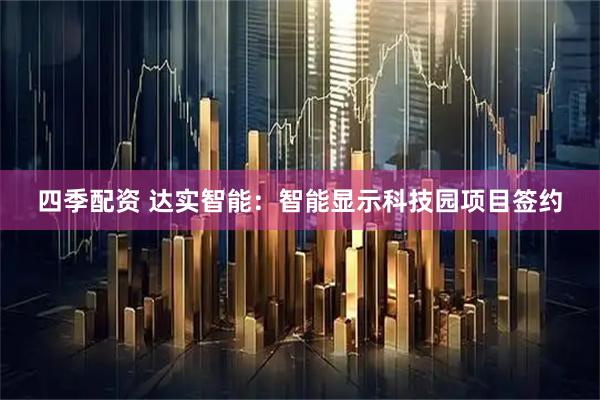 四季配资 达实智能：智能显示科技园项目签约