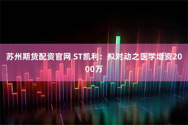 苏州期货配资官网 ST凯利：拟对动之医学增资2000万