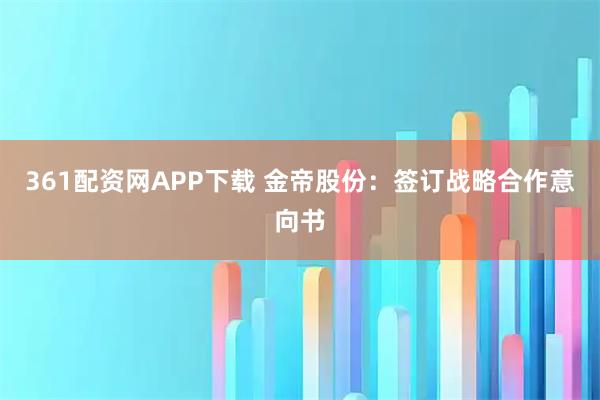 361配资网APP下载 金帝股份：签订战略合作意向书