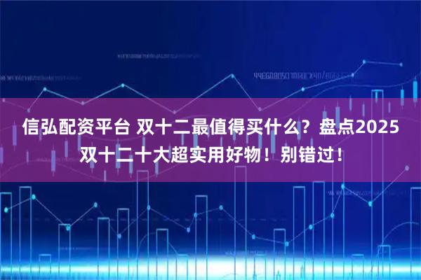 信弘配资平台 双十二最值得买什么？盘点2025双十二十大超实用好物！别错过！