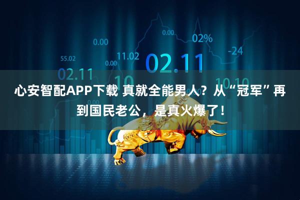 心安智配APP下载 真就全能男人？从“冠军”再到国民老公，是真火爆了！