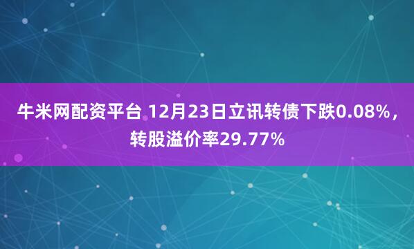 牛米网配资平台 12月23日立讯转债下跌0.08%，转股溢价率29.77%