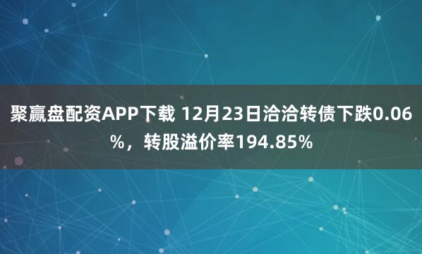 聚赢盘配资APP下载 12月23日洽洽转债下跌0.06%，转股溢价率194.85%