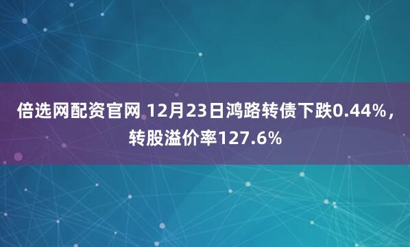 倍选网配资官网 12月23日鸿路转债下跌0.44%，转股溢价率127.6%