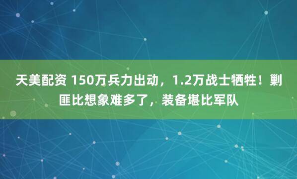 天美配资 150万兵力出动，1.2万战士牺牲！剿匪比想象难多了，装备堪比军队