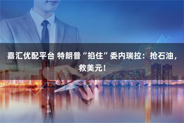 嘉汇优配平台 特朗普“掐住”委内瑞拉：抢石油，救美元！