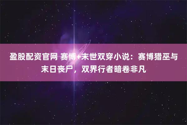 盈股配资官网 赛博+末世双穿小说：赛博猎巫与末日丧尸，双界行者暗卷非凡