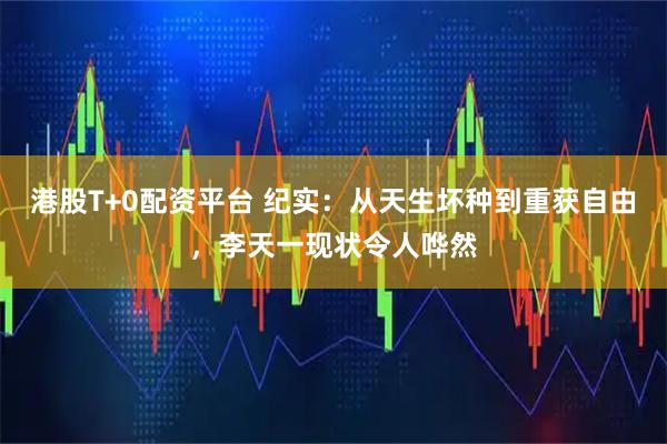港股T+0配资平台 纪实：从天生坏种到重获自由，李天一现状令人哗然